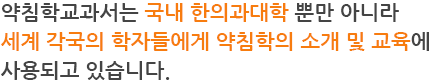 약침학교과서는 국내 한의과대학 뿐만 아니라 세계 각국의 학자들에게 약침학의 소개 및 교육에 사용되고 있습니다.